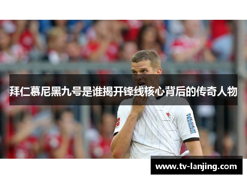 拜仁慕尼黑九号是谁揭开锋线核心背后的传奇人物