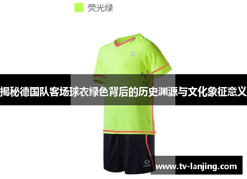 揭秘德国队客场球衣绿色背后的历史渊源与文化象征意义 揭秘德国队客场球衣绿色背后的历史渊源与文化象征意义