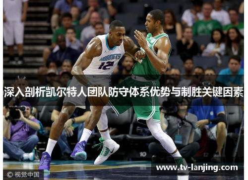 深入剖析凯尔特人团队防守体系优势与制胜关键因素 深入剖析凯尔特人团队防守体系优势与制胜关键因素
