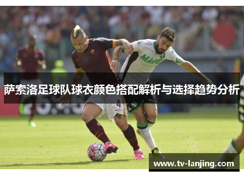 萨索洛足球队球衣颜色搭配解析与选择趋势分析 萨索洛足球队球衣颜色搭配解析与选择趋势分析