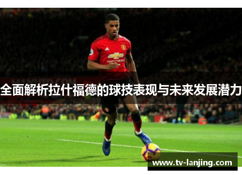 全面解析拉什福德的球技表现与未来发展潜力 全面解析拉什福德的球技表现与未来发展潜力