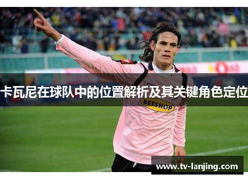 卡瓦尼在球队中的位置解析及其关键角色定位