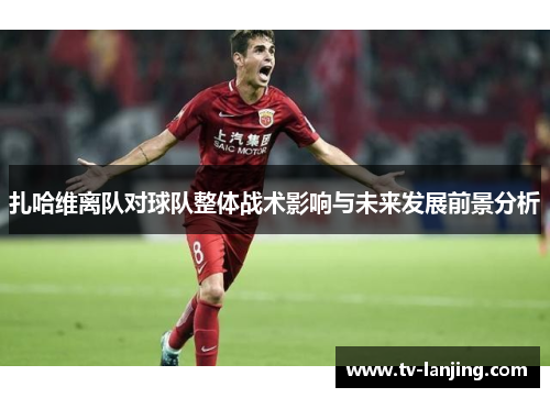 扎哈维离队对球队整体战术影响与未来发展前景分析 扎哈维离队对球队整体战术影响与未来发展前景分析