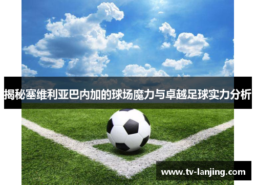 揭秘塞维利亚巴内加的球场魔力与卓越足球实力分析 揭秘塞维利亚巴内加的球场魔力与卓越足球实力分析