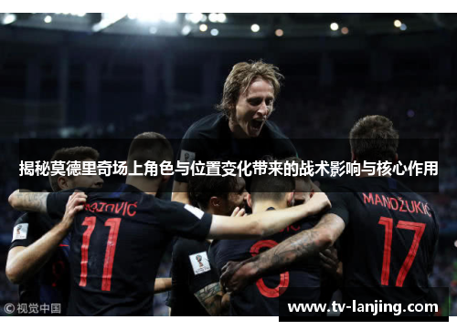 揭秘莫德里奇场上角色与位置变化带来的战术影响与核心作用 揭秘莫德里奇场上角色与位置变化带来的战术影响与核心作用
