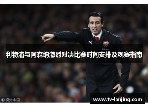 利物浦与阿森纳激烈对决比赛时间安排及观赛指南 利物浦与阿森纳激烈对决比赛时间安排及观赛指南