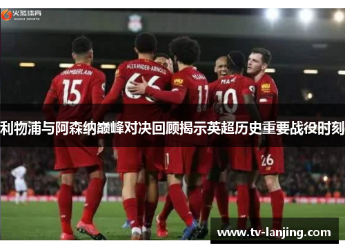 利物浦与阿森纳巅峰对决回顾揭示英超历史重要战役时刻 利物浦与阿森纳巅峰对决回顾揭示英超历史重要战役时刻