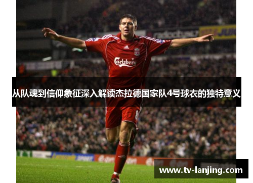从队魂到信仰象征深入解读杰拉德国家队4号球衣的独特意义