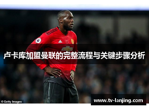 卢卡库加盟曼联的完整流程与关键步骤分析 卢卡库加盟曼联的完整流程与关键步骤分析