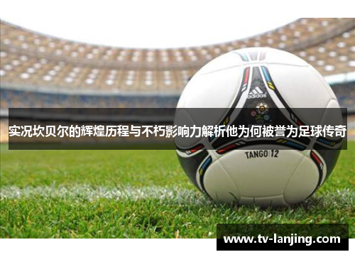 实况坎贝尔的辉煌历程与不朽影响力解析他为何被誉为足球传奇