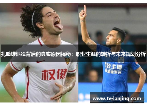 扎哈维退役背后的真实原因揭秘：职业生涯的转折与未来规划分析