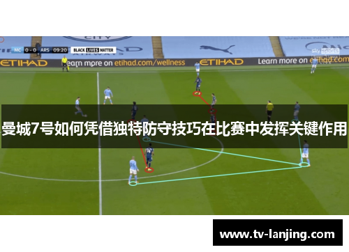 曼城7号如何凭借独特防守技巧在比赛中发挥关键作用 曼城7号如何凭借独特防守技巧在比赛中发挥关键作用
