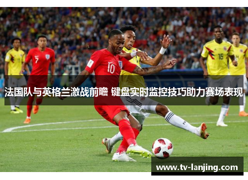 法国队与英格兰激战前瞻 键盘实时监控技巧助力赛场表现 法国队与英格兰激战前瞻 键盘实时监控技巧助力赛场表现
