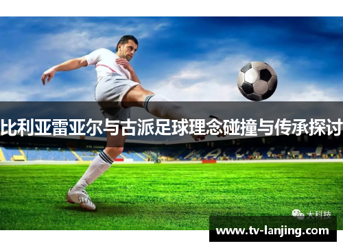 比利亚雷亚尔与古派足球理念碰撞与传承探讨 比利亚雷亚尔与古派足球理念碰撞与传承探讨