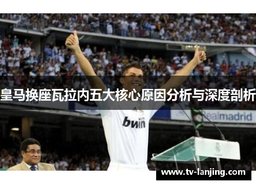 皇马换座瓦拉内五大核心原因分析与深度剖析 皇马换座瓦拉内五大核心原因分析与深度剖析