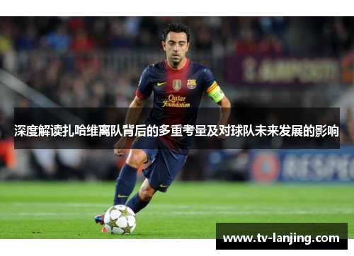 深度解读扎哈维离队背后的多重考量及对球队未来发展的影响
